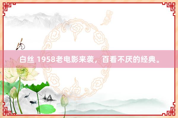 白丝 1958老电影来袭，百看不厌的经典。