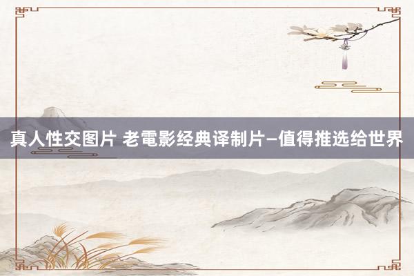 真人性交图片 老電影经典译制片—值得推选给世界