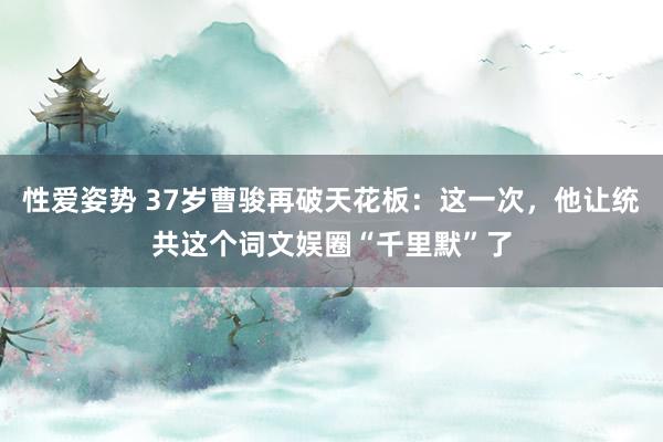 性爱姿势 37岁曹骏再破天花板：这一次，他让统共这个词文娱圈“千里默”了