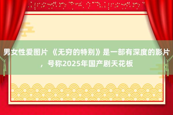 男女性爱图片 《无穷的特别》是一部有深度的影片，号称2025年国产剧天花板