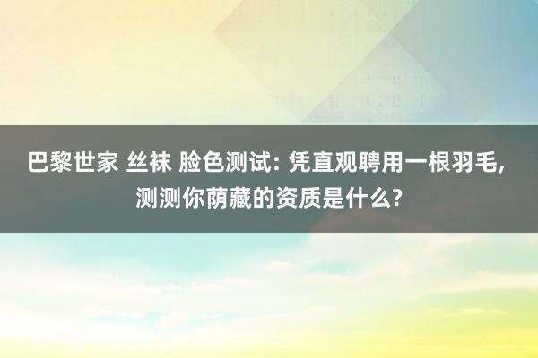 巴黎世家 丝袜 脸色测试: 凭直观聘用一根羽毛， 测测你荫藏的资质是什么?