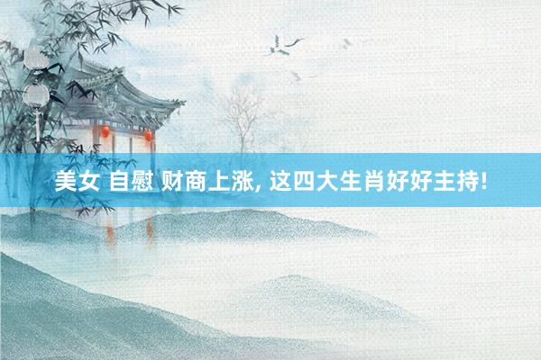 美女 自慰 财商上涨， 这四大生肖好好主持!