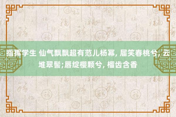 指挥学生 仙气飘飘超有范儿杨幂， 届笑春桃兮， 云堆翠髻;唇绽樱颗兮， 榴齿含香