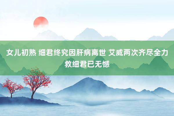 女儿初熟 细君终究因肝病离世 艾威两次齐尽全力救细君已无憾