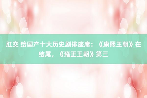 肛交 给国产十大历史剧排座席：《康熙王朝》在结尾，《雍正王朝》第三