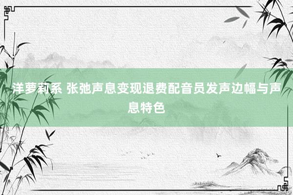 洋萝莉系 张弛声息变现退费配音员发声边幅与声息特色