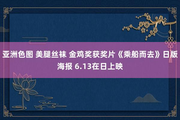 亚洲色图 美腿丝袜 金鸡奖获奖片《乘船而去》日版海报 6.13在日上映