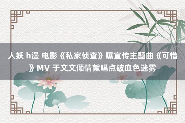人妖 h漫 电影《私家侦查》曝宣传主题曲《可惜》MV 于文文倾情献唱点破血色迷雾