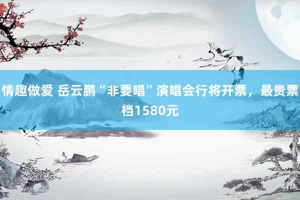 情趣做爱 岳云鹏“非要唱”演唱会行将开票，最贵票档1580元