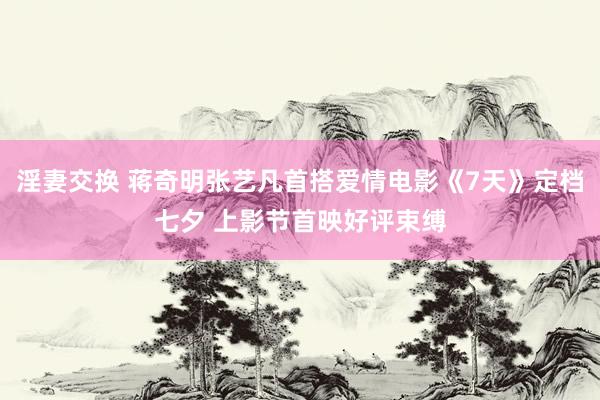 淫妻交换 蒋奇明张艺凡首搭爱情电影《7天》定档七夕 上影节首映好评束缚