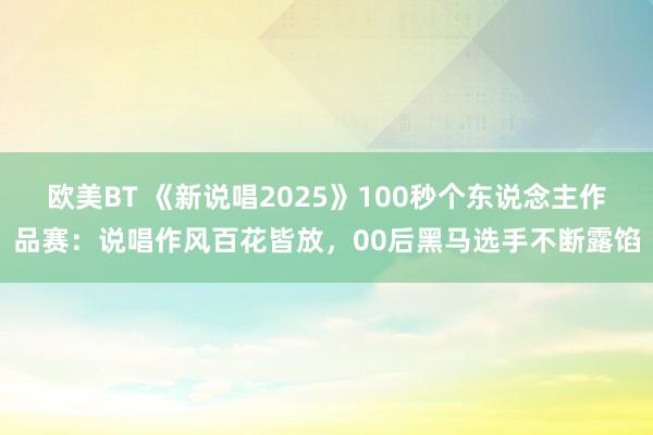 欧美BT 《新说唱2025》100秒个东说念主作品赛：说唱作风百花皆放，00后黑马选手不断露馅