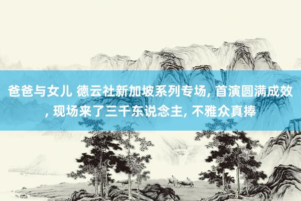 爸爸与女儿 德云社新加坡系列专场， 首演圆满成效， 现场来了三千东说念主， 不雅众真捧