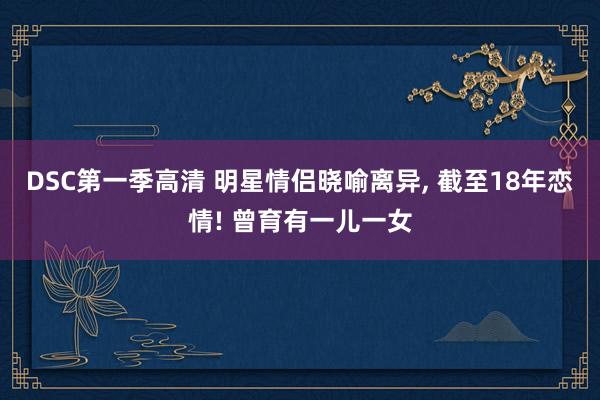 DSC第一季高清 明星情侣晓喻离异， 截至18年恋情! 曾育有一儿一女